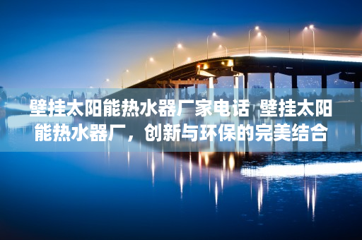 壁挂太阳能热水器厂家电话  壁挂太阳能热水器厂，创新与环保的完美结合