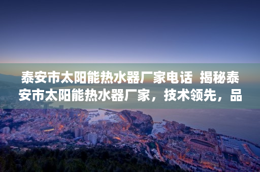 泰安市太阳能热水器厂家电话  揭秘泰安市太阳能热水器厂家，技术领先，品质卓越