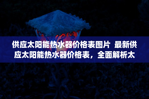 供应太阳能热水器价格表图片  最新供应太阳能热水器价格表，全面解析太阳能热水器性价比及选购指南