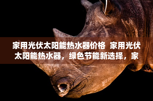 家用光伏太阳能热水器价格  家用光伏太阳能热水器，绿色节能新选择，家庭能源革命从这里开始