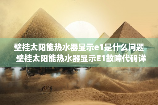 壁挂太阳能热水器显示e1是什么问题  壁挂太阳能热水器显示E1故障代码详解及解决方法