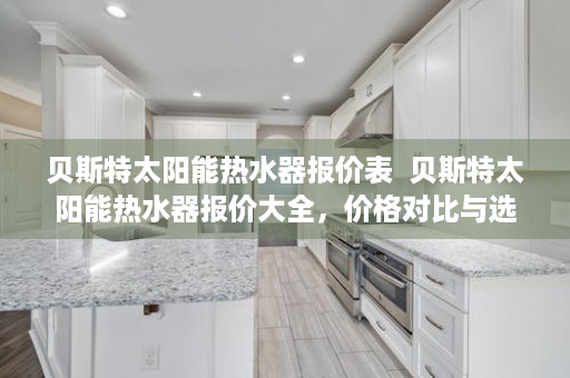 贝斯特太阳能热水器报价表  贝斯特太阳能热水器报价大全，价格对比与选购指南