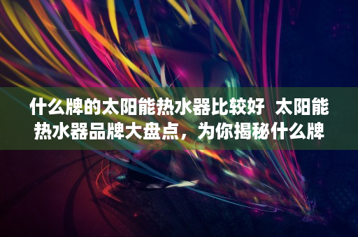 什么牌的太阳能热水器比较好  太阳能热水器品牌大盘点，为你揭秘什么牌子的太阳能热水器最值得购买