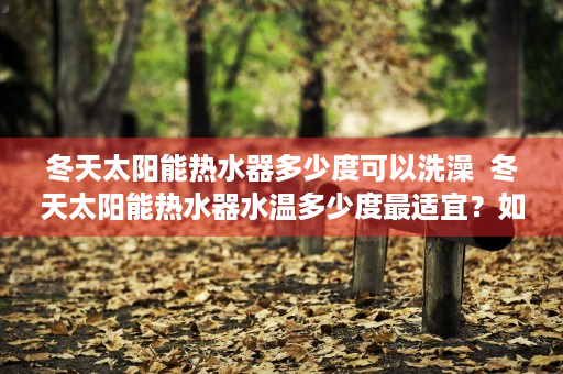 冬天太阳能热水器多少度可以洗澡  冬天太阳能热水器水温多少度最适宜？如何提高冬季热水效率？