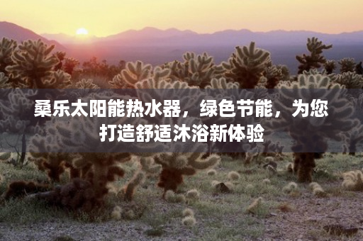 桑乐太阳能热水器，绿色节能，为您打造舒适沐浴新体验