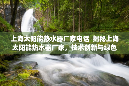 上海太阳能热水器厂家电话  揭秘上海太阳能热水器厂家，技术创新与绿色生活新趋势