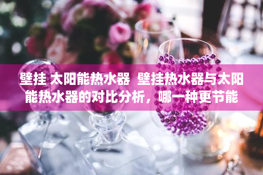 壁挂 太阳能热水器  壁挂热水器与太阳能热水器的对比分析，哪一种更节能环保？