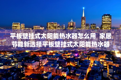 平板壁挂式太阳能热水器怎么用  家居节能新选择平板壁挂式太阳能热水器，安装便捷，节能环保，告别高价电费！