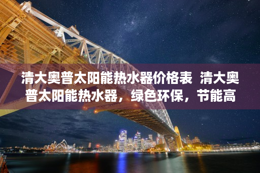 清大奥普太阳能热水器价格表  清大奥普太阳能热水器，绿色环保，节能高效，引领智能家居新潮流