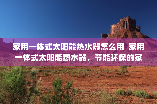 家用一体式太阳能热水器怎么用  家用一体式太阳能热水器，节能环保的家居必备神器