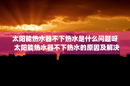 太阳能热水器不下热水是什么问题呀  太阳能热水器不下热水的原因及解决办法