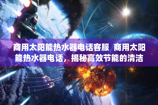 商用太阳能热水器电话客服  商用太阳能热水器电话，揭秘高效节能的清洁能源解决方案
