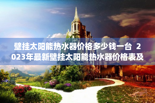 壁挂太阳能热水器价格多少钱一台  2023年最新壁挂太阳能热水器价格表及选购攻略