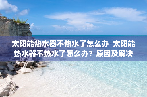 太阳能热水器不热水了怎么办  太阳能热水器不热水了怎么办？原因及解决办法详解