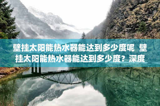 壁挂太阳能热水器能达到多少度呢  壁挂太阳能热水器能达到多少度？深度解析与使用技巧
