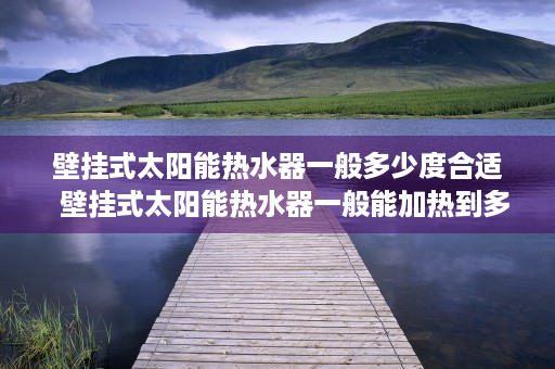壁挂式太阳能热水器一般多少度合适  壁挂式太阳能热水器一般能加热到多少度？选购指南揭秘！