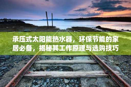 承压式太阳能热水器，环保节能的家居必备，揭秘其工作原理与选购技巧带电辅助加热承压式太阳能热水器