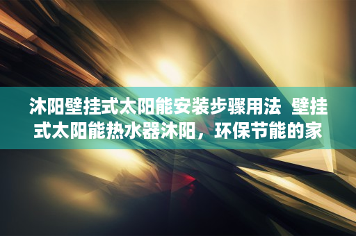 沐阳壁挂式太阳能安装步骤用法  壁挂式太阳能热水器沐阳，环保节能的家居好伴侣