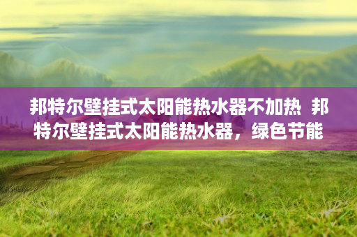 邦特尔壁挂式太阳能热水器不加热  邦特尔壁挂式太阳能热水器，绿色节能新选择，家庭生活更环保