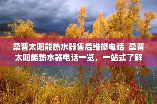 桑普太阳能热水器售后维修电话  桑普太阳能热水器电话一览，一站式了解产品与服务