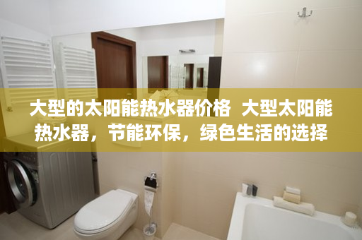 大型的太阳能热水器价格  大型太阳能热水器，节能环保，绿色生活的选择
