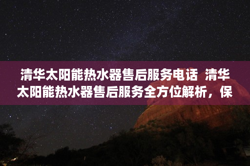 清华太阳能热水器售后服务电话  清华太阳能热水器售后服务全方位解析，保障您的热水生活无忧