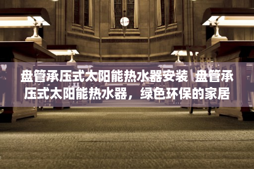 盘管承压式太阳能热水器安装  盘管承压式太阳能热水器，绿色环保的家居热水解决方案