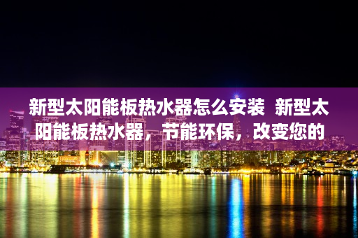新型太阳能板热水器怎么安装  新型太阳能板热水器，节能环保，改变您的生活品质！