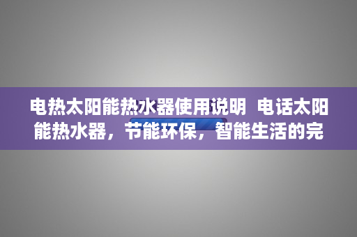 电热太阳能热水器使用说明  电话太阳能热水器，节能环保，智能生活的完美结合