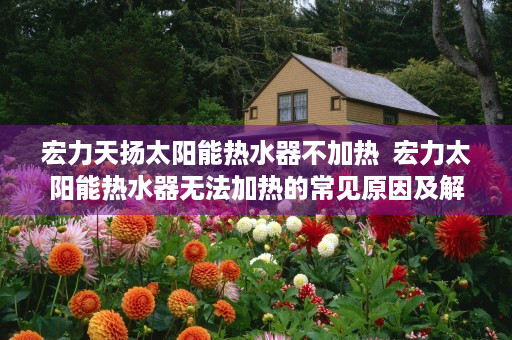 宏力天扬太阳能热水器不加热  宏力太阳能热水器无法加热的常见原因及解决办法