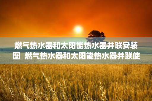 燃气热水器和太阳能热水器并联安装图  燃气热水器和太阳能热水器并联使用，节能与舒适并存的完美解决方案
