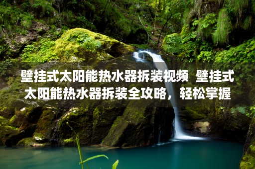 壁挂式太阳能热水器拆装视频  壁挂式太阳能热水器拆装全攻略，轻松掌握安装与维修技巧