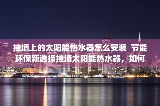 挂墙上的太阳能热水器怎么安装  节能环保新选择挂墙太阳能热水器，如何让家庭热水轻松升级？