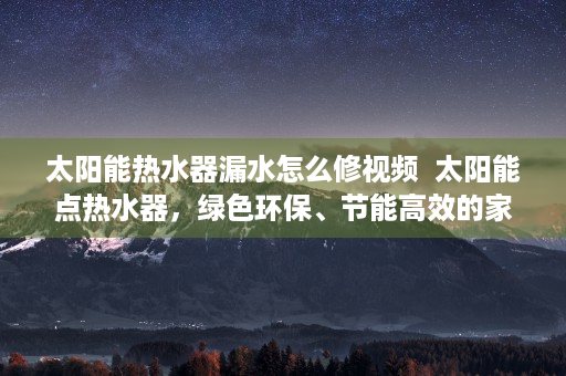太阳能热水器漏水怎么修视频  太阳能点热水器，绿色环保、节能高效的家居新宠