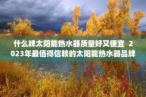什么牌太阳能热水器质量好又便宜  2023年最值得信赖的太阳能热水器品牌盘点，质量好、性能优，节能环保首选！
