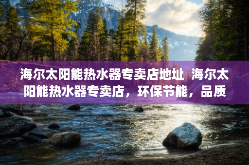 海尔太阳能热水器专卖店地址  海尔太阳能热水器专卖店，环保节能，品质生活新选择