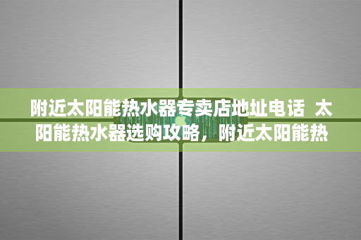 附近太阳能热水器专卖店地址电话  太阳能热水器选购攻略，附近太阳能热水器专卖店推荐与选购要点