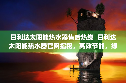 日利达太阳能热水器售后热线  日利达太阳能热水器官网揭秘，高效节能，绿色环保生活新选择