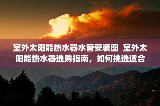 室外太阳能热水器水管安装图  室外太阳能热水器选购指南，如何挑选适合自己的热水设备？