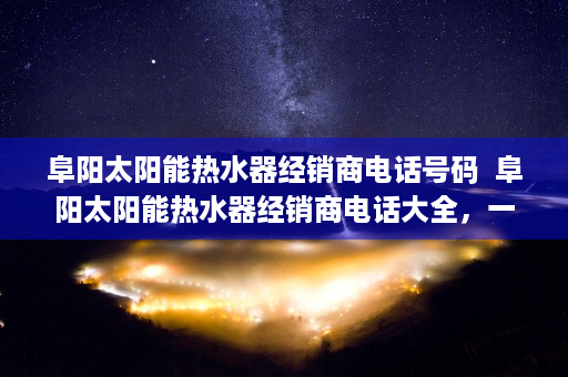 阜阳太阳能热水器经销商电话号码  阜阳太阳能热水器经销商电话大全，一站式选购指南！