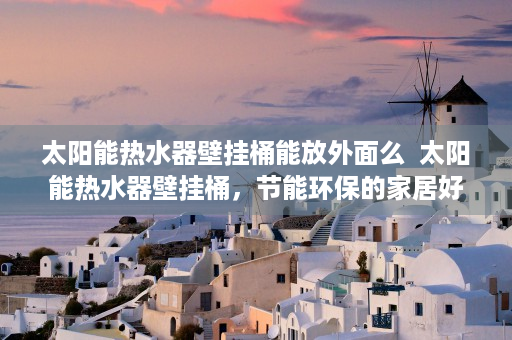 太阳能热水器壁挂桶能放外面么  太阳能热水器壁挂桶，节能环保的家居好帮手