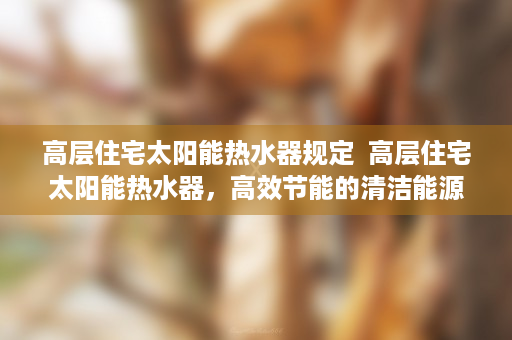 高层住宅太阳能热水器规定  高层住宅太阳能热水器，高效节能的清洁能源选择