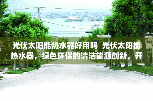 光伏太阳能热水器好用吗  光伏太阳能热水器，绿色环保的清洁能源创新，开启节能生活新篇章