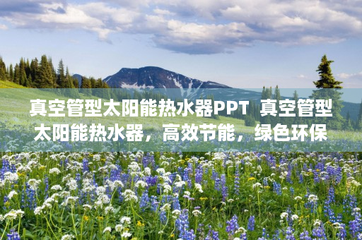 真空管型太阳能热水器PPT  真空管型太阳能热水器，高效节能，绿色环保的家居选择