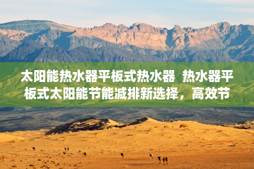 太阳能热水器平板式热水器  热水器平板式太阳能节能减排新选择，高效节能热水器评测