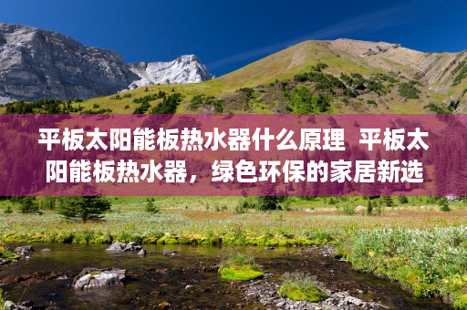 平板太阳能板热水器什么原理  平板太阳能板热水器，绿色环保的家居新选择，节能环保生活必备