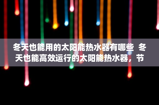 冬天也能用的太阳能热水器有哪些  冬天也能高效运行的太阳能热水器，节能环保，温暖您的家