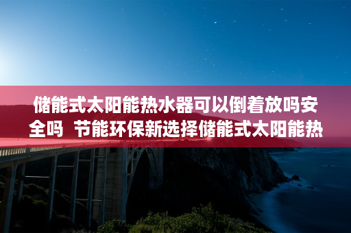 储能式太阳能热水器可以倒着放吗安全吗  节能环保新选择储能式太阳能热水器，为你打造绿色家居生活