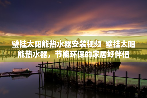 璧挂太阳能热水器安装视频  壁挂太阳能热水器，节能环保的家居好伴侣