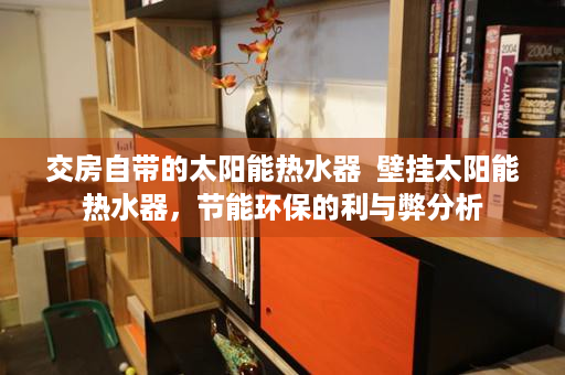 交房自带的太阳能热水器  壁挂太阳能热水器，节能环保的利与弊分析